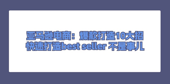 亚马逊电商：爆款打造10大招，快速打造best seller 不是事儿-太奇网创联盟