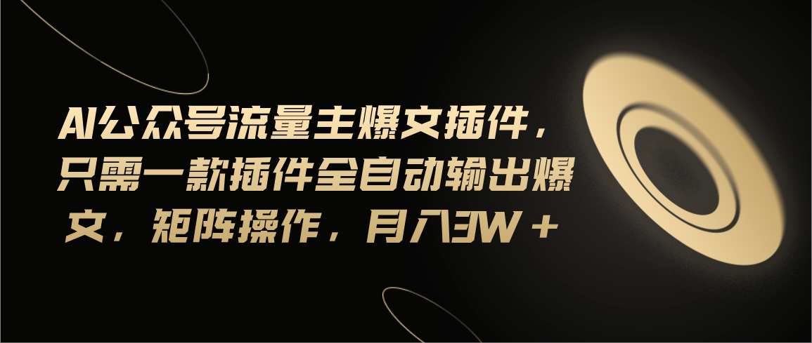 Ai公众号流量主爆文插件，只需一款插件全自动输出爆文，矩阵操作，月入3w+-太奇网创联盟