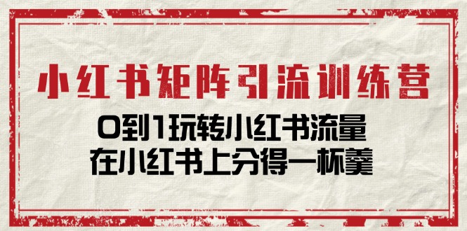 小红书矩阵引流训练营：0到1玩转小红书流量，在小红书上分得一杯羹-14节课-太奇网创联盟
