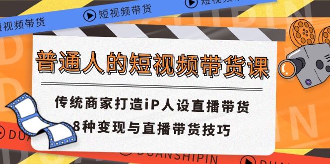 普通人短视频卖货课 传统式店家打造出iP人物关系直播卖货 8种转现与直播带货技巧-太奇网创联盟