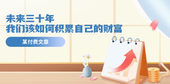 某公众号付费文《未来三十年，我们该如何积累自己的财富》-太奇网创联盟