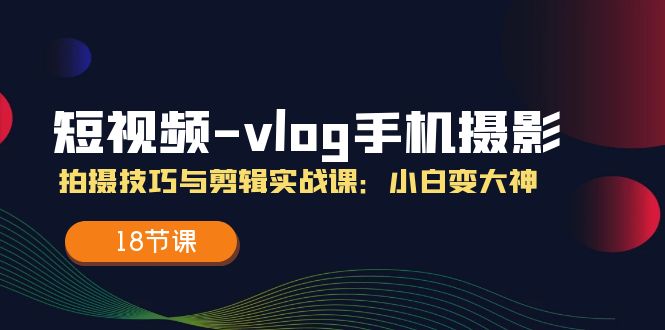 小视频-vlog手机拍照：摄影技巧与视频剪辑实战演练课：小白变高手-太奇网创联盟