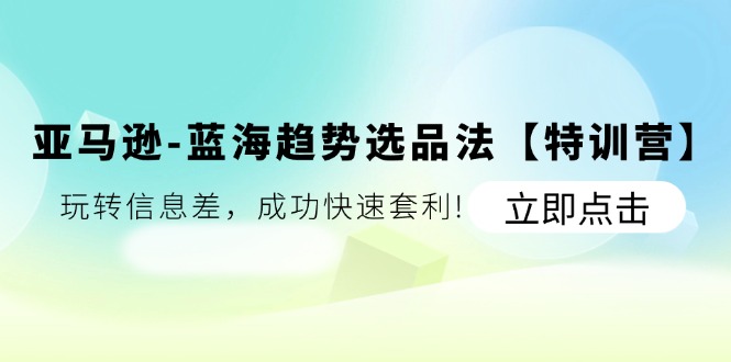 亚马逊平台-瀚海发展趋势选款法【夏令营】：轻松玩信息不对称，取得成功迅速对冲套利!-太奇网创联盟