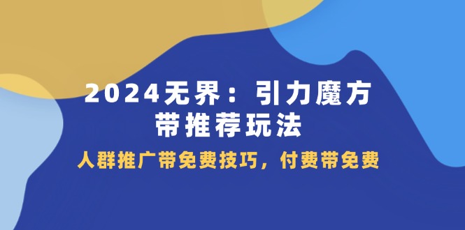 2024 无界：引力魔方-带推荐玩法，人群推广带免费技巧，付费带免费-太奇网创联盟
