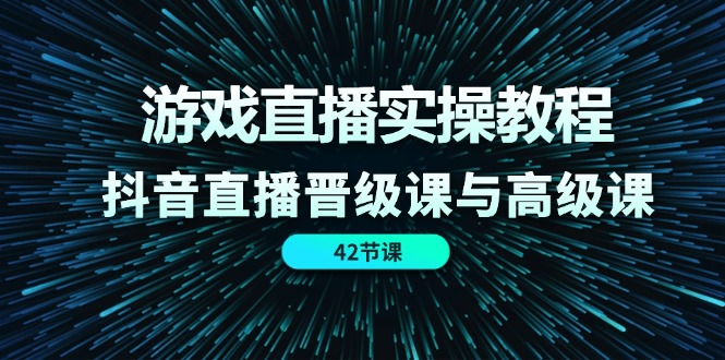 游戏直播实操教程，抖音直播晋级课与高级课-太奇网创联盟