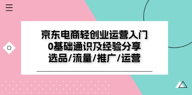 京东电商-轻创业运营入门0基础通识及经验分享：选品/流量/推广/运营-太奇网创联盟