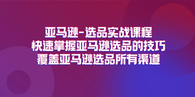 亚马逊-选品实战课程，快速掌握亚马逊选品的技巧，覆盖亚马逊选品所有渠道-太奇网创联盟
