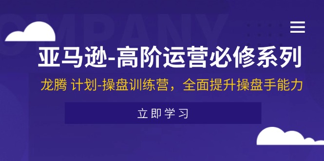 亚马逊-高阶运营必修系列，龙腾 计划-操盘训练营，全面提升操盘手能力-太奇网创联盟