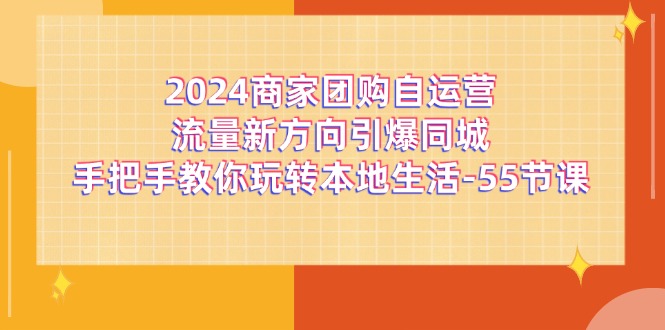 2024商家团购-自运营流量新方向引爆同城，手把手教你玩转本地生活-55节课-太奇网创联盟
