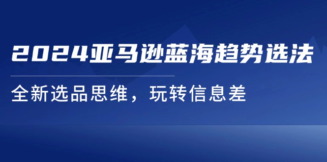 2024亚马逊平台瀚海发展趋势选法，全新升级选款逻辑思维，轻松玩信息不对称-太奇网创联盟
