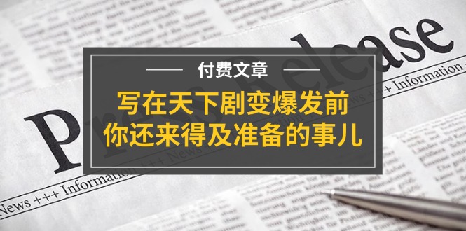 某付费文章《写在天下剧变爆发前，你还来得及准备的事儿》-太奇网创联盟