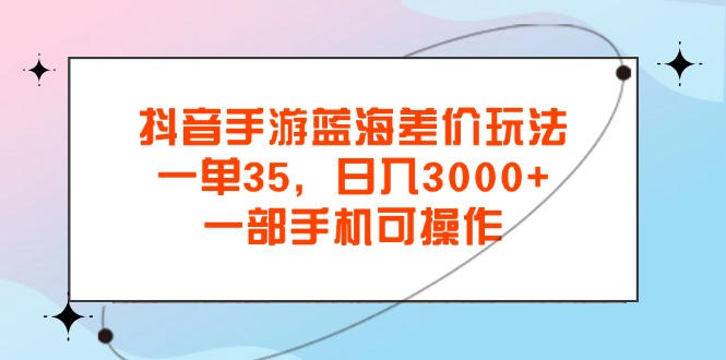 抖音手游瀚海价格差游戏玩法，一单35，日入3000 ，一部手机易操作-太奇网创联盟