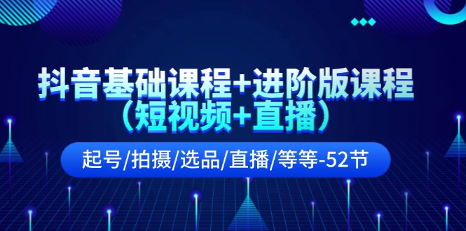 抖音基础课程+进阶版课程起号/拍摄/选品/直播/等等-52节-太奇网创联盟