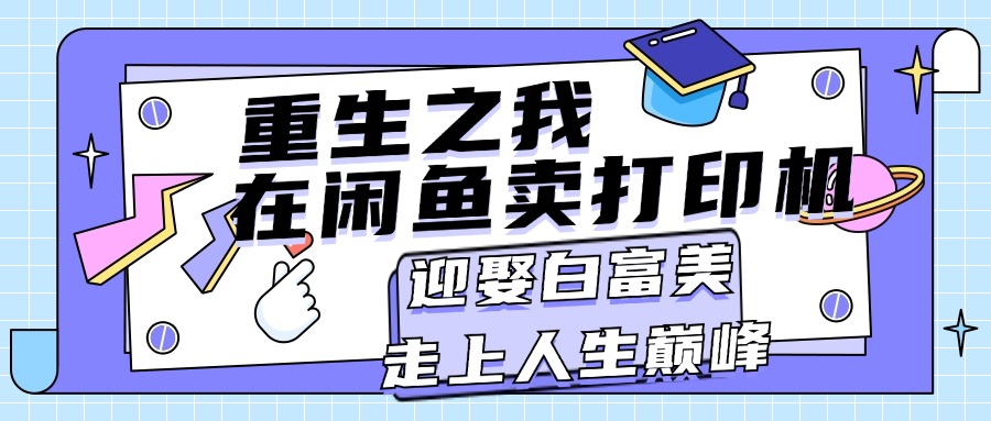 重生之我在闲鱼卖打印机，月入过万，迎娶白富美，走上人生巅峰-太奇网创联盟