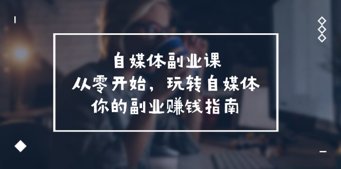 自媒体-副业课，从0开始，玩转自媒体——你的副业赚钱指南-太奇网创联盟