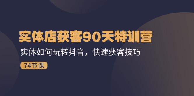 实体店获客90天特训营：实体如何玩转抖音，快速获客技巧-太奇网创联盟