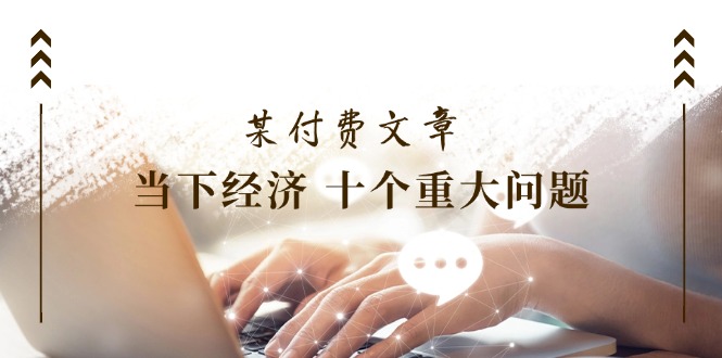 某付费文章《当下经济 十个重大问题》覆盖大家最关心的所有金融类话题讨论-太奇网创联盟