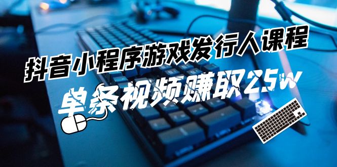 抖音小程序-游戏发行人课程内容：带你玩转任务转现，一条短视频获得25w-太奇网创联盟