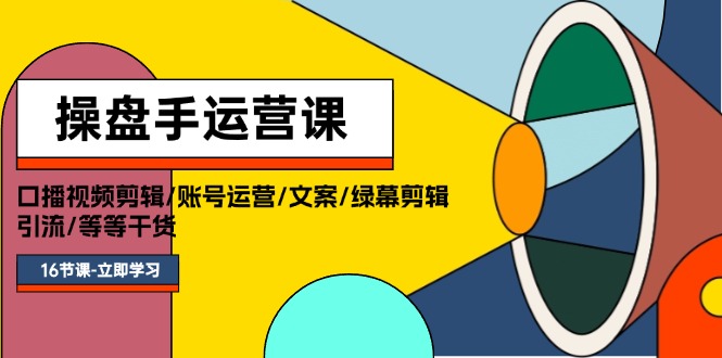 操盘手运营课程：口播视频剪辑/账号运营/文案/绿幕剪辑/引流/干货/16节-太奇网创联盟