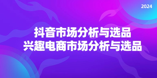 2024抖音/市场分析与选品，兴趣电商市场分析与选品-太奇网创联盟