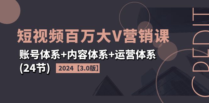 2024短视频·百万大V营销课【3.0版】账号体系+内容体系+运营体系(24节)-太奇网创联盟