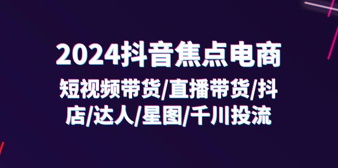 2024抖音-焦点电商：短视频带货/直播带货/抖店/达人/星图/千川投流/32节课-太奇网创联盟