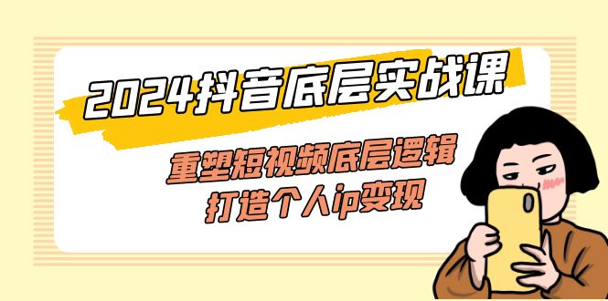 2024抖音视频最底层实战演练课，重构小视频底层思维，打造个人ip转现-太奇网创联盟