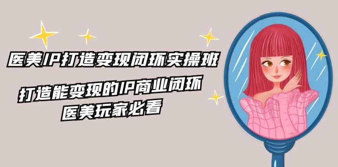 医疗美容IP打造出-转现闭环控制实际操作班，打造出能快速变现IP商业闭环，医疗美容游戏玩家必读-22节-太奇网创联盟