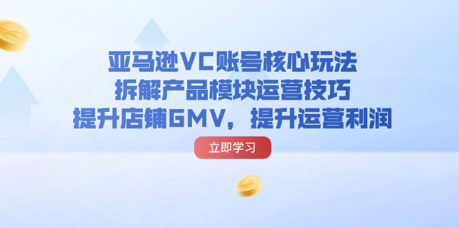 亚马逊平台VC账户游戏核心玩法，拆卸商品控制模块运营方法，提升店铺GMV，提高运营利润-太奇网创联盟