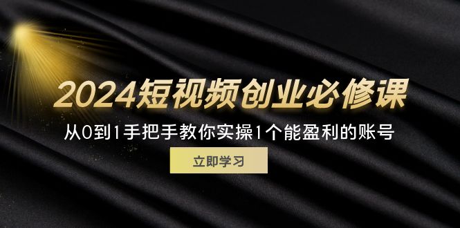 2024短视频创业必修课程，从0到1教你如何实际操作1一个可以赢利的账户 (32节)-太奇网创联盟