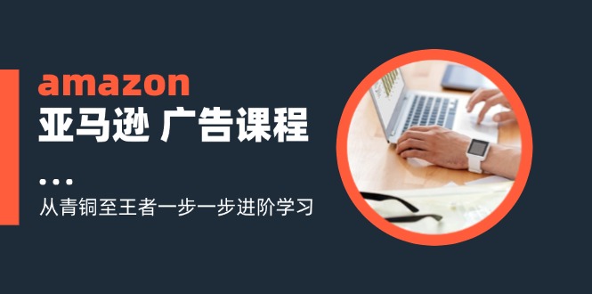 amazon亚马逊平台 广告宣传课程内容：从黄铜至霸者一步一步升阶学习培训-太奇网创联盟