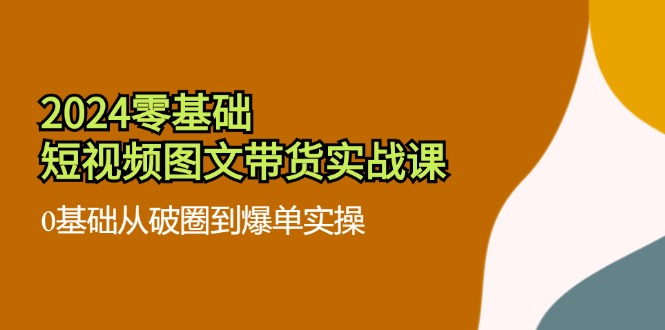 2024零基础·小视频图文并茂卖货实战演练课：0基本从出圈到打造爆款实际操作-太奇网创联盟