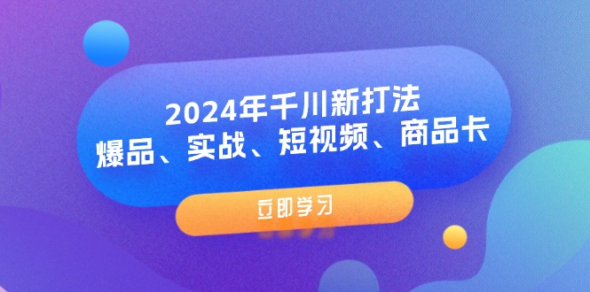 2024年巨量千川新玩法：爆款、实战演练、小视频、产品卡-太奇网创联盟