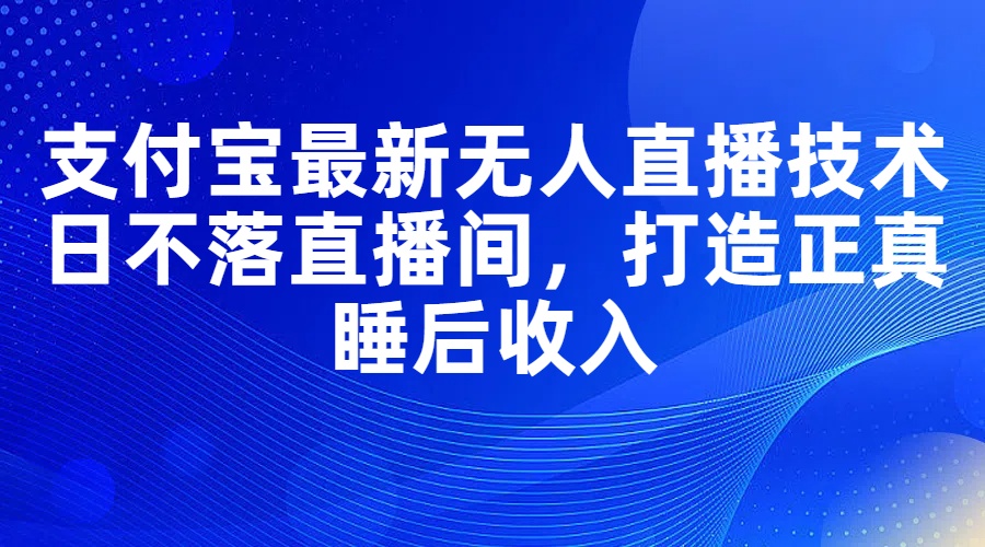 支付宝最新无人直播技术，日不落直播间，打造正真睡后收入-太奇网创联盟