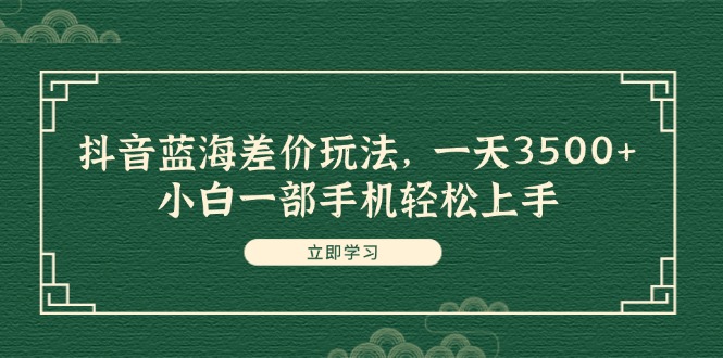 抖音蓝海差价玩法，一天3500+，小白一部手机轻松上手-太奇网创联盟