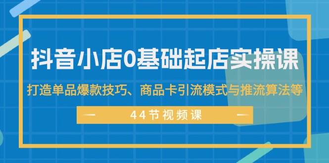 抖音小店0基础起店实操课，打造单品爆款技巧、商品卡引流模式与推流算法等-太奇网创联盟