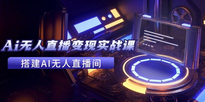 2024全套Ai无人直播变现实战课，搭建AI无人直播间，利用AI赚钱 (24节课)-太奇网创联盟