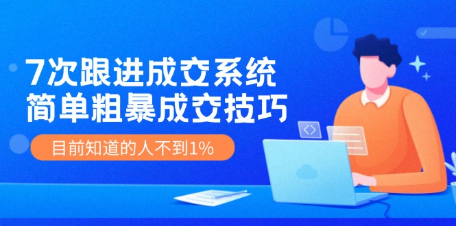 7次 跟进 成交系统：简单粗暴成交技巧，目前知道的人不到1%-太奇网创联盟