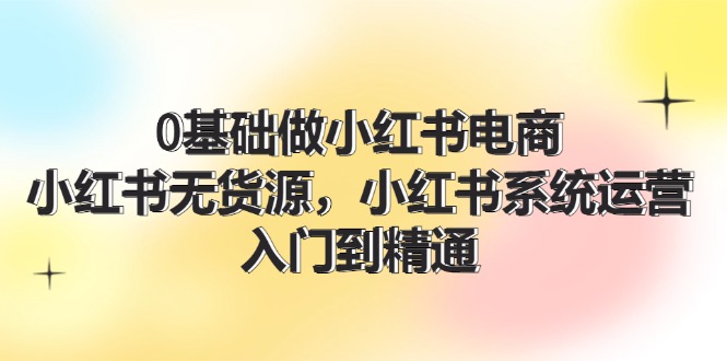 0基础做小红书电商，小红书无货源，小红书系统运营，入门到精通 (70节)-太奇网创联盟