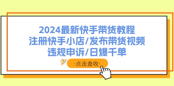 2024全新快手带货实例教程：申请注册快手小店/公布带货视频/违规申诉/日爆千单-太奇网创联盟
