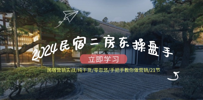 2024民宿二房东操盘手 民宿营销实战/纯干货/零忽悠/手把手教你做营销/21节-太奇网创联盟