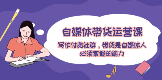 自媒体带货运营课：创作付费社群，卖货是新媒体人必须掌握的水平-太奇网创联盟