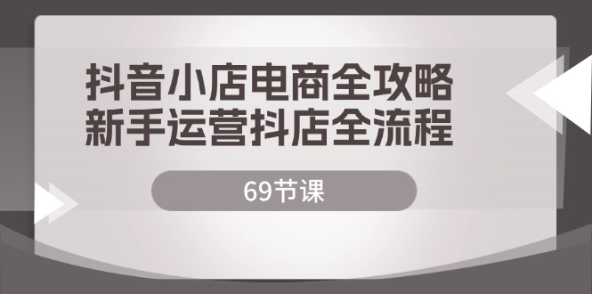 抖店电子商务攻略大全，初学者经营抖音小店全过程-太奇网创联盟