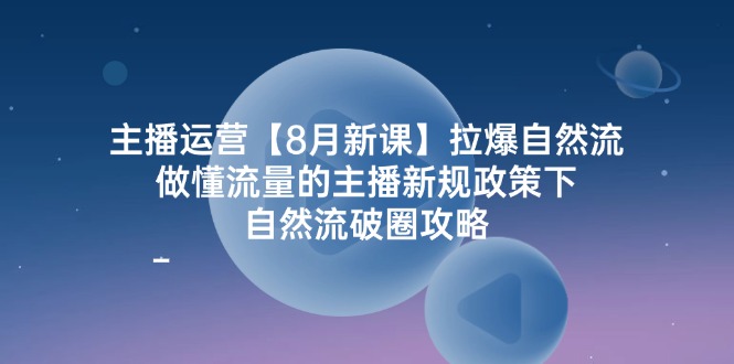 主播运营【8月新课】拉爆自然流，做懂流量的主播新规政策下，自然流破…-太奇网创联盟