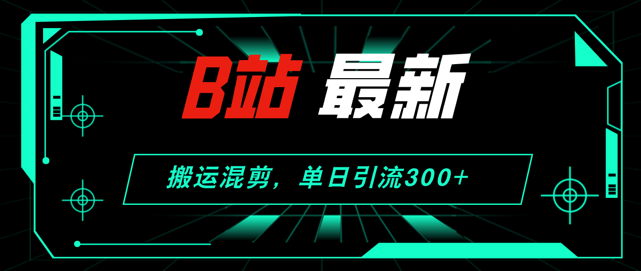 B站最新，搬运混剪，单日引流300+创业粉-太奇网创联盟