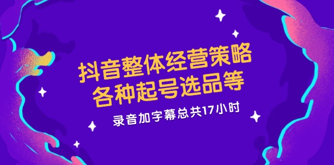 抖音整体经营策略，各种起号选品等  录音加字幕总共17小时-太奇网创联盟