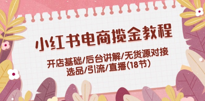 小红书电商揽金教程：开店基础/后台讲解/无货源对接/选品/引流/直播(18节)-太奇网创联盟