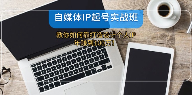 自媒体IP-起号实战班：教你如何靠打造设计个人IP，年赚到100万！-太奇网创联盟