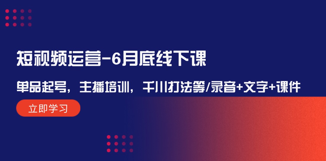短视频运营-6月底线下课：单品起号，主播培训，千川打法等/录音+文字+课件-太奇网创联盟