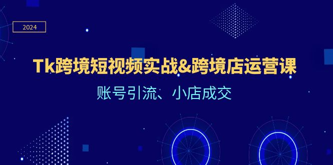 Tk跨境短视频实战&跨境店运营课：账号引流、小店成交-太奇网创联盟